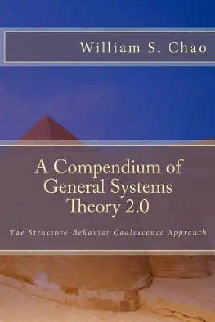 A Compendium of General Systems Theory 2.0: The Structure-Behavior Coalescence Approach by William S. Chao