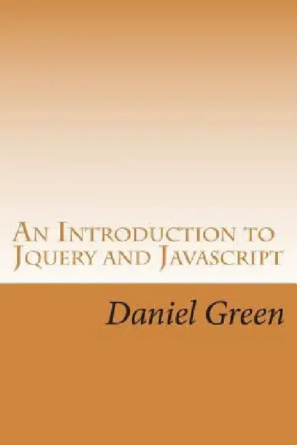 An Introduction to Jquery and Javascript: A Fast and Simple Way to Start Creating Web Applications by Daniel Green