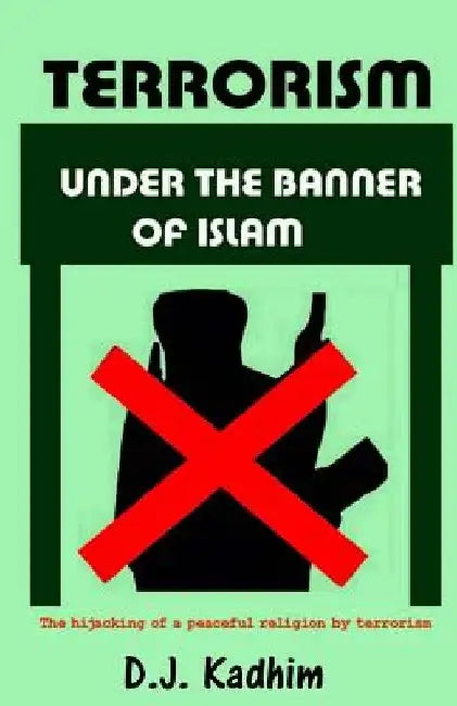 Terrorism Under the Banner of Islam: The Hijacking of a Peaceful Religion by Terrorism by D. J. Kadhim