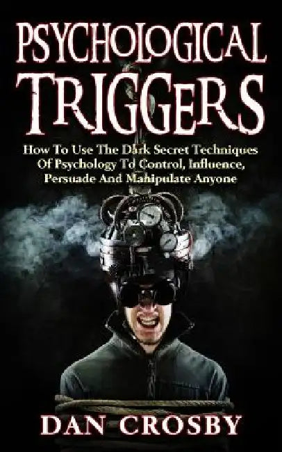 Psychological Triggers: How to Use the Dark Secret Techniques of Psychology to Control, Influence, Persuade…