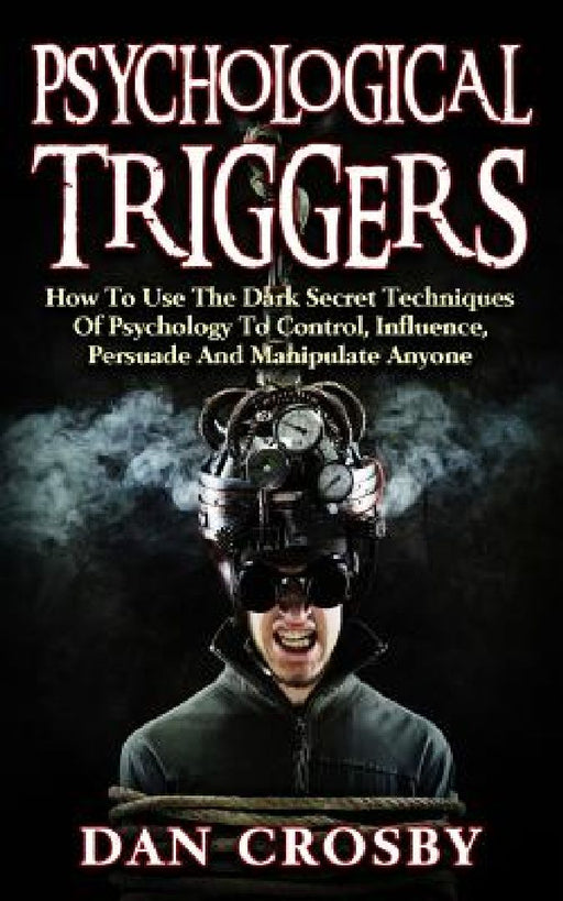 Psychological Triggers: How to Use the Dark Secret Techniques of Psychology to Control, Influence, Persuade… by Dan Crosby