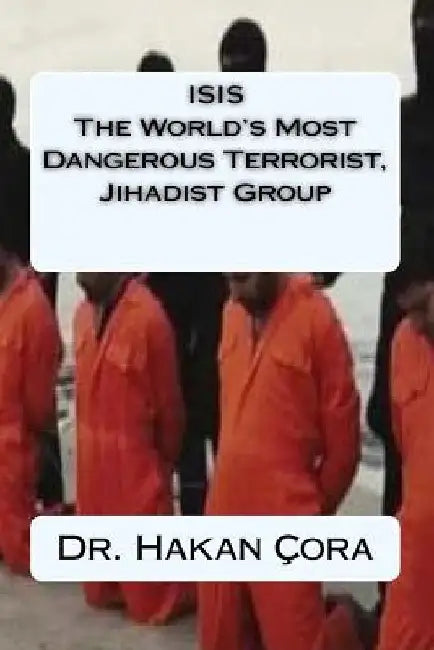 ISIS The World's Most Dangerous Terrorist, Jihadist Group by Hakan Cora