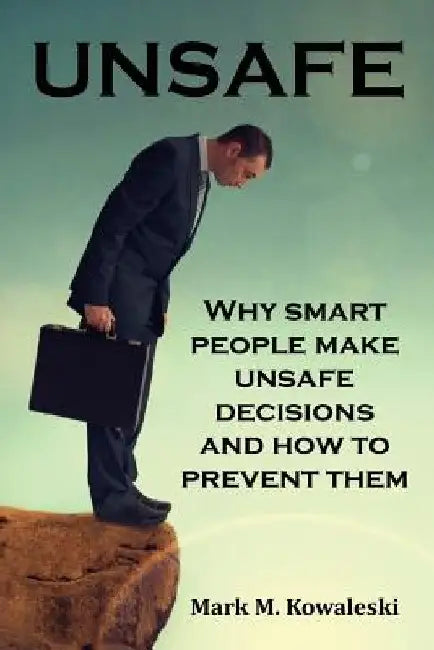 Unsafe: Why Smart People Make Unsafe Decisions and How to Prevent Them by Mark M. Kowaleski