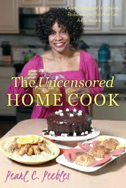 The Uncensored Home Cook: Comedic Storytelling of a Country Lady's Resolution Recipes Most Home Cooks Are Too Afraid to Share by Pearl C. Peebles