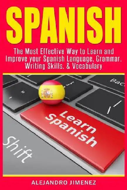 Spanish: The Most Effective Way to Learn & Improve Your Spanish Language, Grammar, Writing Skills, & Vocabulary by Alejandro Jimenez