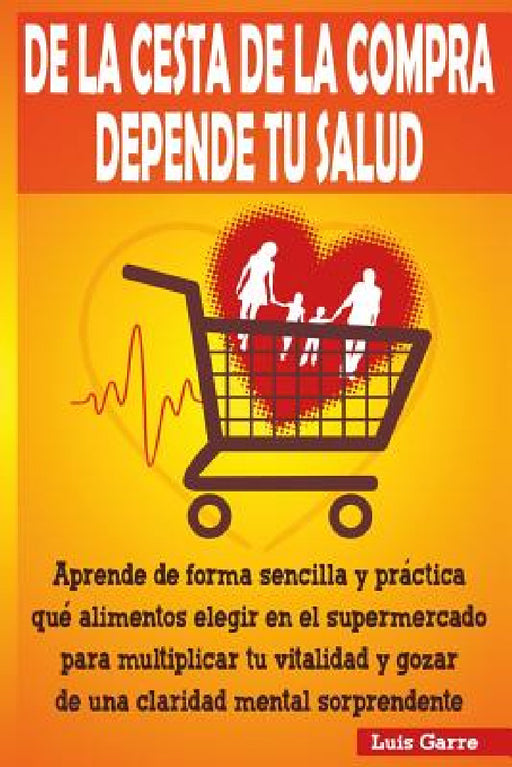 De la cesta de la compra depende tu salud: Aprende de forma sencilla y práctica que alimentos elegir en el supermercado para multiplicar tu vitalidad by Luis Garre Lopez, Jose Gilabert Lopez, Ana Garcia Serrano
