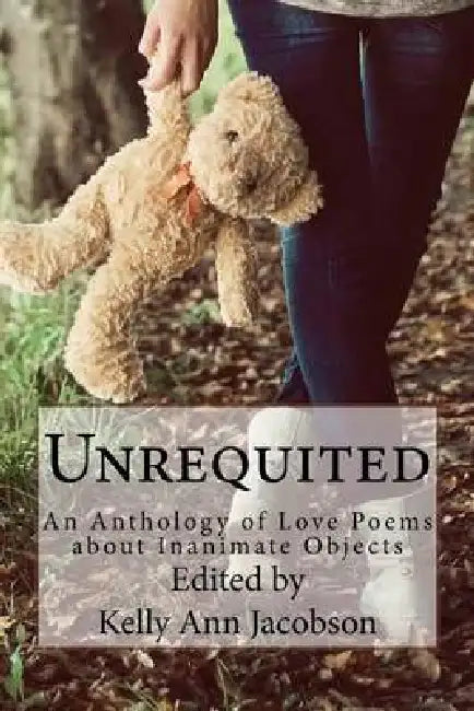 Unrequited: An Anthology of Love Poems about Inanimate Objects by Kelly Ann Jacobson