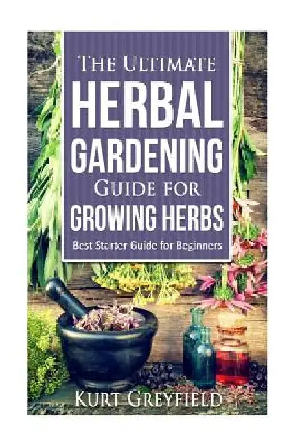 Growing Herbs: The Ultimate Herbal Gardening Guide for Growing Herbs- BEST Start by Kurt Greyfield