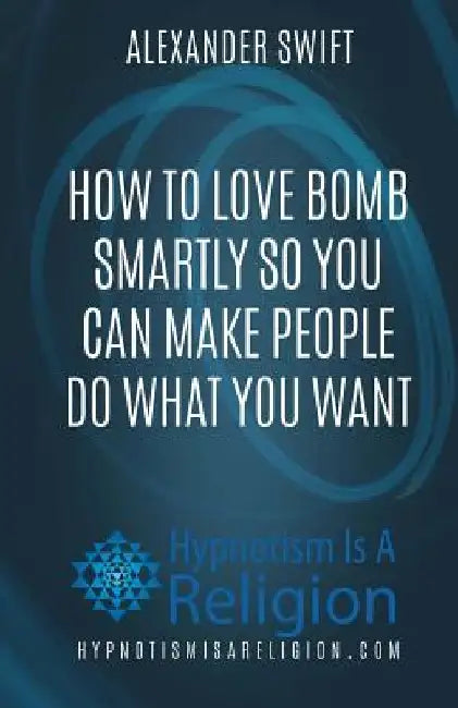 How To Love Bomb Smartly So You Can Make People Do What You Want by Alexander Swift