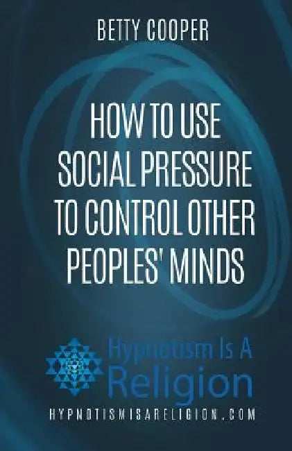 How To Use Social Pressure To Control Other Peoples' Minds by Betty Cooper