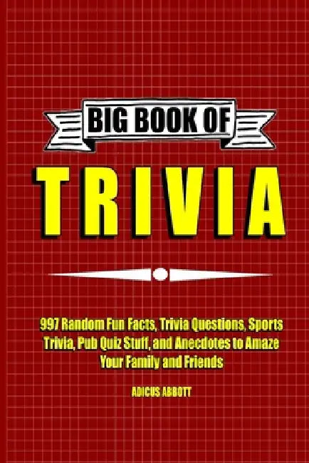 Big Book of Trivia: 997 Random Fun Facts, Trivia Questions, Sports Trivia, Pub Quiz Stuff, and Anecdotes to Amaze Your Family and Friends by Adicus Abbott