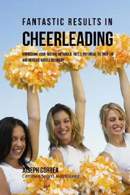 Fantastic Results in Cheerleading: Harnessing your Resting Metabolic Rate's Potential to Drop Fat and Increase Muscle Recovery by Correa (Certified Sports Nutritionist)