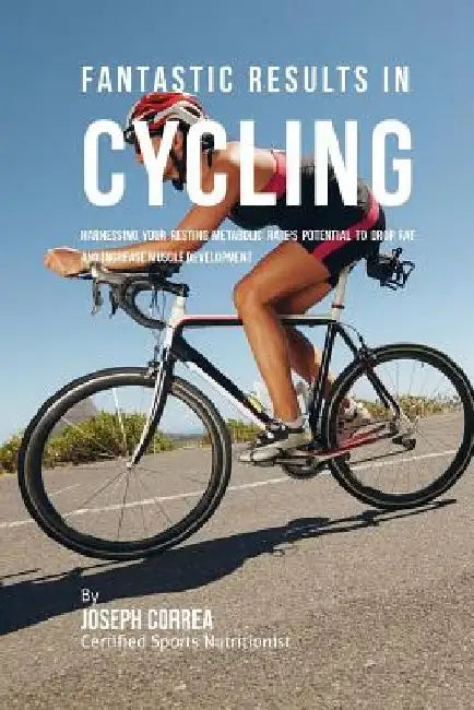 Fantastic Results in Cycling: Harnessing Your Resting Metabolic Rate's Potential to Drop Fat and Increase Muscle Development by Correa (Certified Sports Nutritionist)