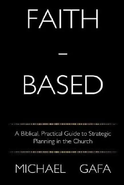 Faith-Based: A Biblical, Practical Guide to Strategic Planning in the Church by Michael J. Gafa