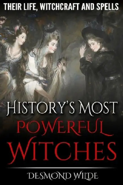 History's Most Powerful Witches: Their Life, Witchcraft and Spells by Desmond Wilde