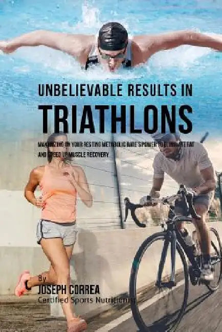 Unbelievable Results in Triathlons: Maximizing on your Resting Metabolic Rate's Power to Eliminate Fat and Speed up Muscle Recovery by Correa (Certified Sports Nutritionist)