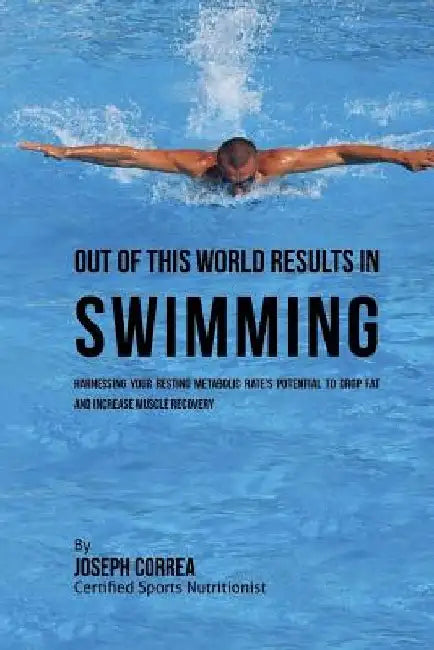 Out of This World Results in Swimming: Harnessing your Resting Metabolic Rate's Potential to Drop Fat and Increase Muscle Recovery by Correa (Certified Sports Nutritionist)