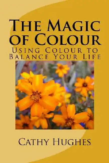 The Magic of Colour: Using Colour to Balance Your Life by Cathy M. Hughes