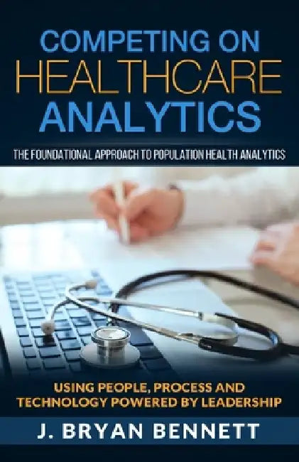 Competing On Healthcare Analytics: The Foundational Approach to Population Health Analytics by J. Bryan Bennett