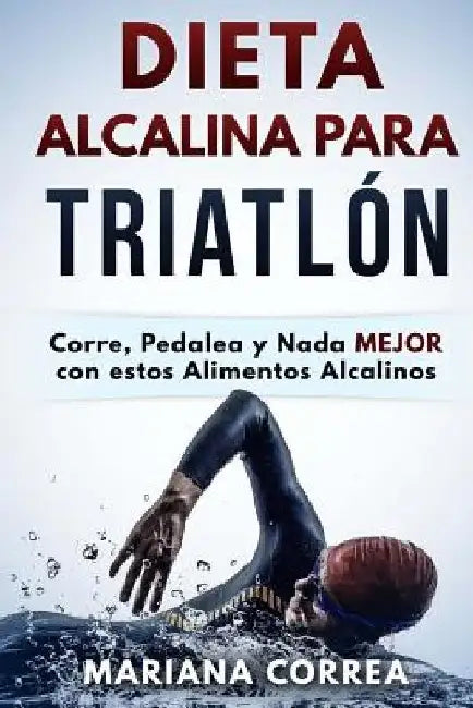 DIETA ALCALINA Para TRIATLON: Corre, Pedalea y Nada MEJOR con estos Alimentos Alcalinos by Correa, Mariana
