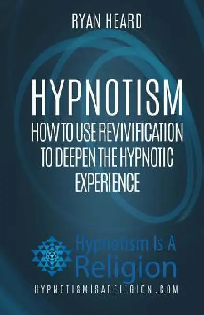 Hypnotism: How To Use Revivification To Deepen The Hypnotic Experience by Ryan Heard