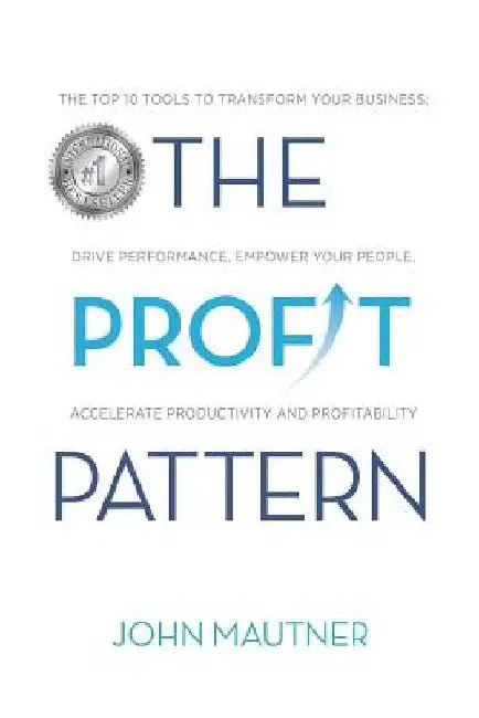 The Profit Pattern: The Top 10 Tools To Transform Your Business, Drive Performance, Empower Your People, Accelerate Productivity and Profitability by John Mautner