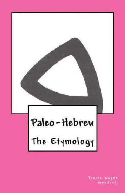 Paleo-Hebrew: The Etymology by Travis Wayne Goodsell