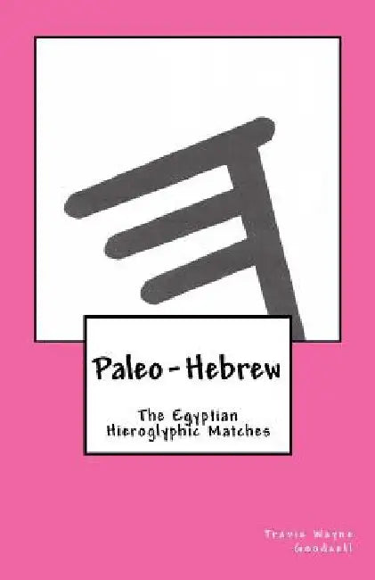 Paleo-Hebrew: The Egyptian Hieroglyphic Matches by Travis Wayne Goodsell
