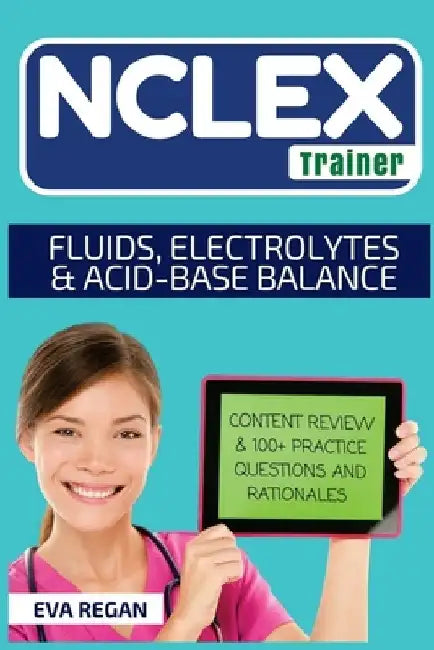 NCLEX: Fluids, Electrolytes and Acid-Base Balance: The NCLEX Trainer: Content Review, 100+ Specific Practice Questions & Rati by Eva Regan