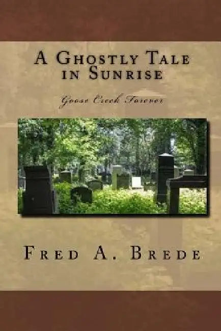 A Ghostly Tale in Sunrise: Goose Creek Forever by Fred a. Brede