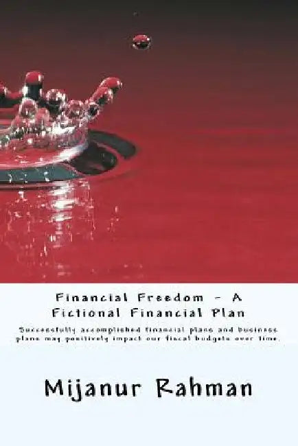 Financial Freedom - A Fictional Financial Plan: Individuals and businesses must have financial plan, also known as business plan. Successfully accompl by Mijanur Rahman