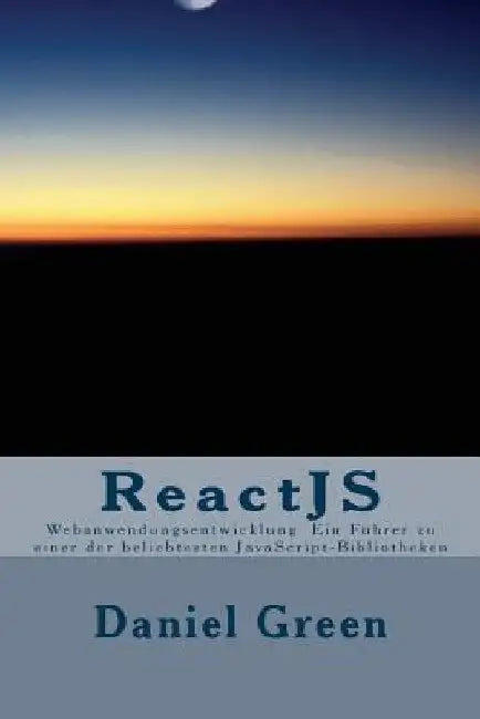 ReactJS: Webanwendungsentwicklung Ein Führer zu einer der beliebtesten JavaScript-Bibliotheken by Daniel Green