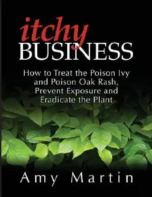 Itchy Business: How to Treat the Poison Ivy and Poison Oak Rash, Prevent Exposure and Eradicate the Plant by Amy Martin