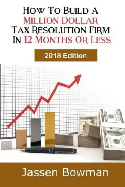 How To Build A Million Dollar Tax Resolution Practice In 12 Months Or Less by Jassen Bowman