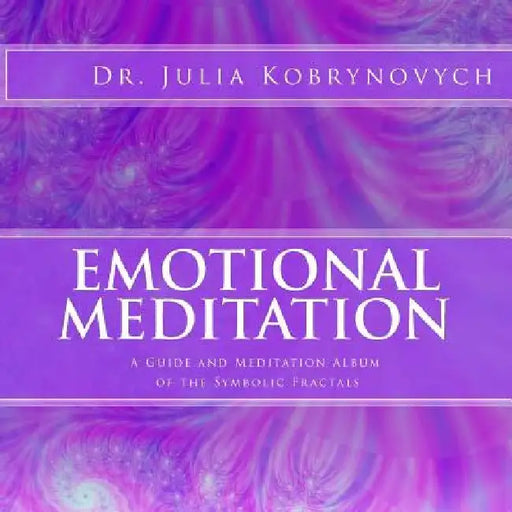 Emotional Meditation: A Guide and Album of the Symbolic Fractals by Julia O. Kobrynovych