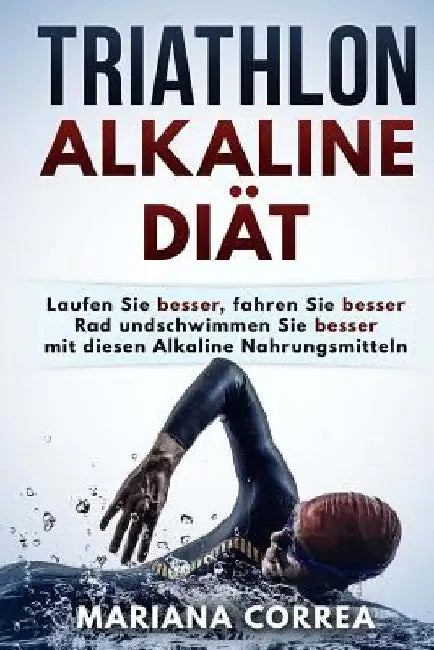 TRIATHLON ALKALINE Diat: Laufen Sie besser, fahren Sie besser Rad und schwimmen Sie besser mit diesen Alkaline Nahrungsmitteln by Correa, Mariana