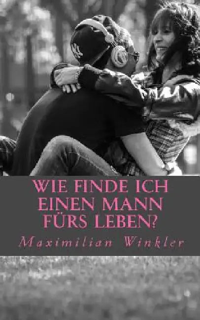 Wie finde ich einen Mann fürs Leben?: Leitfaden um den richtigen Partner zu finden by Winkler, Maximilian