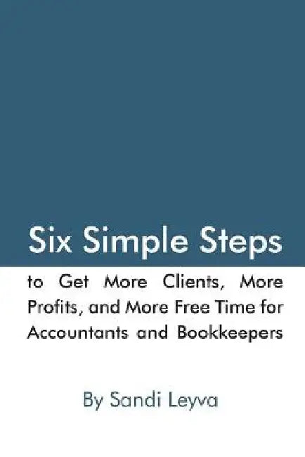 Six Simple Steps to Get More Clients, More Profits, and More Free Time: for Accountants and Bookkeepers by Sandi Leyva