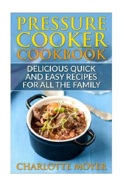 Pressure Cooker: Dump Dinners: Delicious Quick and Easy Recipes for all the Family (Cookbook, Quick Meals, Slow Cooker, Crock Pot) by Charlotte Moyer