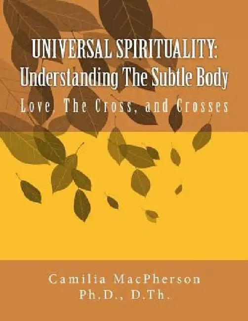 Universal Spirituality: Understanding The Subtle Body: Love, The Cross, and Crosses by Camilia MacPherson