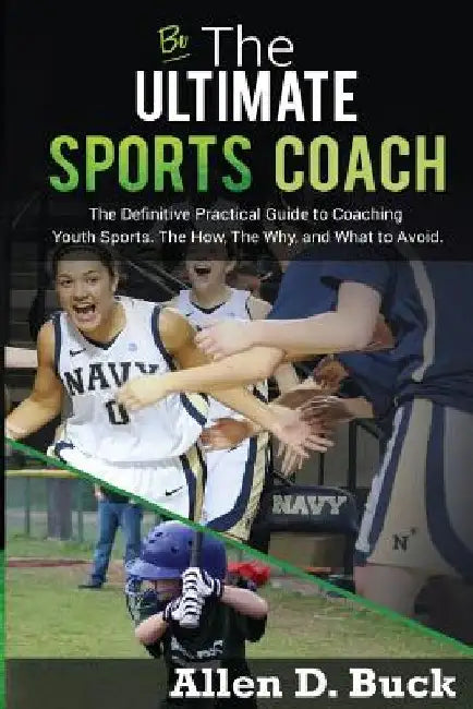 Be The Ultimate Sports Coach: The Definitive Practical Guide to Coaching Youth Sports. The How, The Why, and What to Avoid. by Allen D. Buck