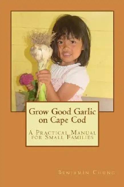 Grow Good Garlic on Cape Cod: A Practical Manual for Small Families by Benjamin Chung DMD