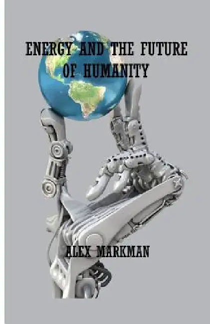 Energy and the Future of Humanity by Alex Markman