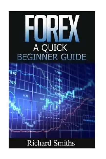 Forex Quick Beginner Guide: Forex for Beginner, Forex Scalping, Forex Strategy, Currency Trading, Foreign Exchange, Online Trading, Make Money Onl by Richard Smiths