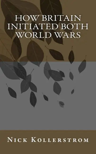 How Britain Initiated Both World Wars by Kollerstrom, Nick