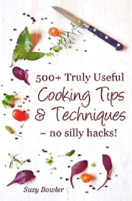 500+ Truly Useful Cooking Tips & Techniques: No Silly Hacks! by Suzy Bowler