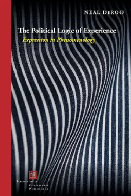 The Political Logic of Experience: Expression in Phenomenology by Neal Deroo