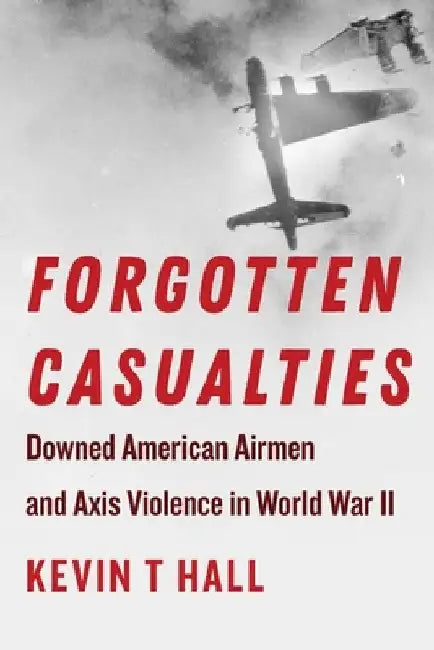 Forgotten Casualties: Downed American Airmen and Axis Violence in World War II by Kevin T. Hall