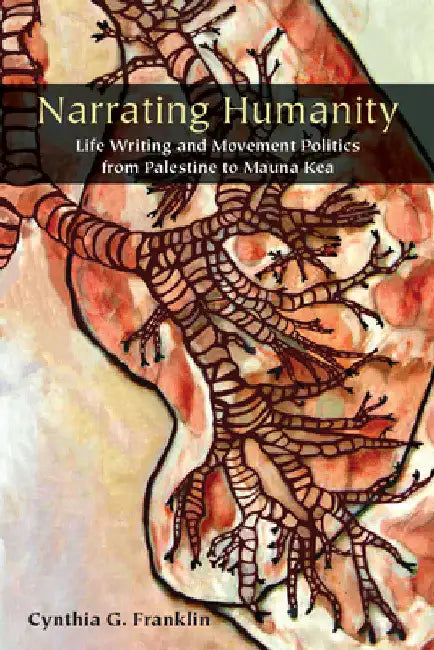 Narrating Humanity: Life Writing and Movement Politics from Palestine to Mauna Kea by Cynthia Franklin