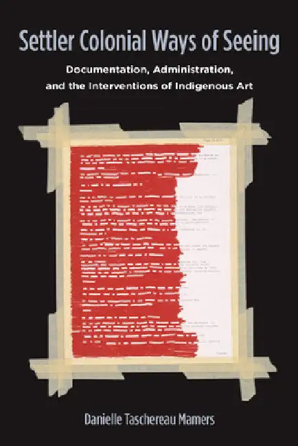 Settler Colonial Ways of Seeing: Documentation, Administration, and the Interventions of Indigenous Art by Danielle Taschereau Mamers